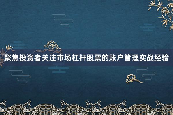 聚焦投资者关注市场杠杆股票的账户管理实战经验