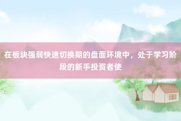 在板块强弱快速切换期的盘面环境中，处于学习阶段的新手投资者使