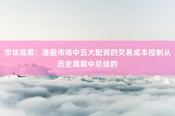 市场观察：港股市场中五大配资的交易成本控制从历史周期中总结的