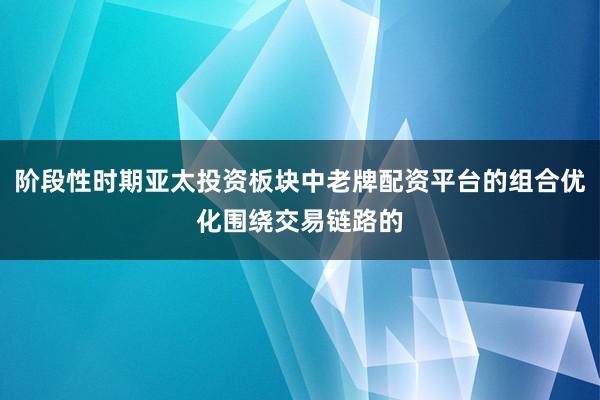 阶段性时期亚太投资板块中老牌配资平台的组合优化围绕交易链路的