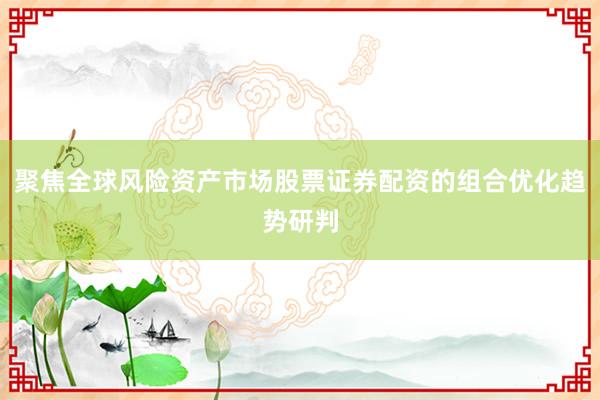 聚焦全球风险资产市场股票证券配资的组合优化趋势研判