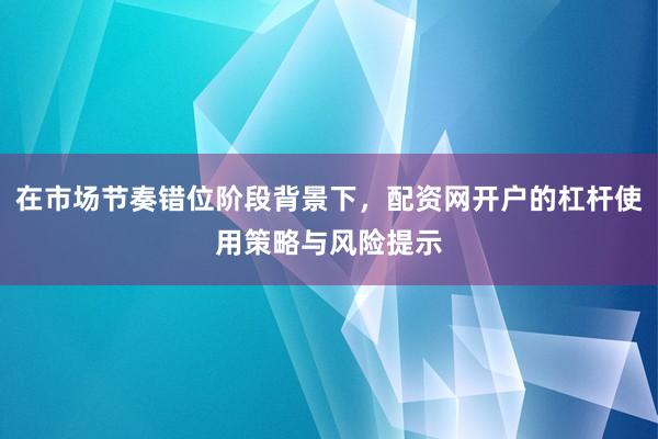 在市场节奏错位阶段背景下，配资网开户的杠杆使用策略与风险提示