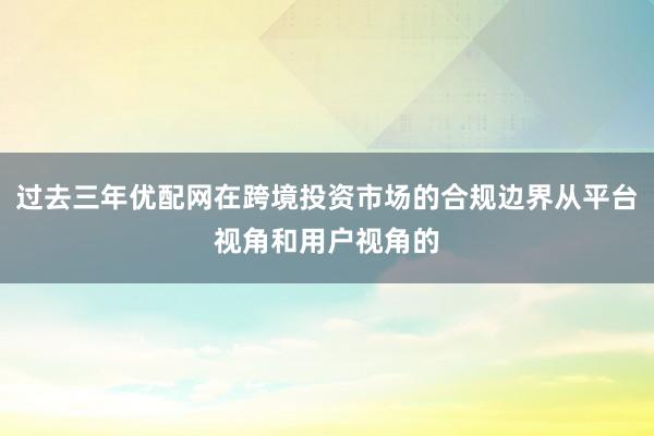 过去三年优配网在跨境投资市场的合规边界从平台视角和用户视角的