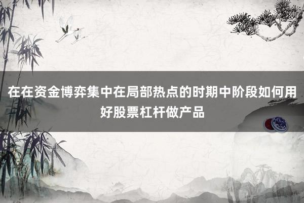 在在资金博弈集中在局部热点的时期中阶段如何用好股票杠杆做产品