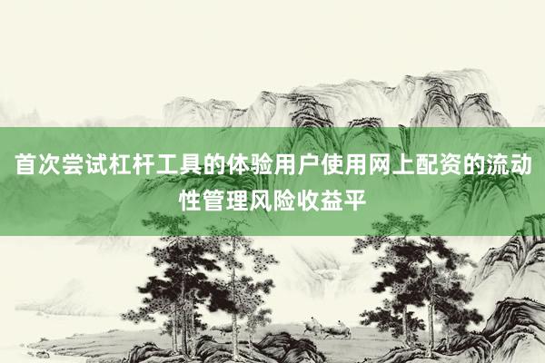 首次尝试杠杆工具的体验用户使用网上配资的流动性管理风险收益平