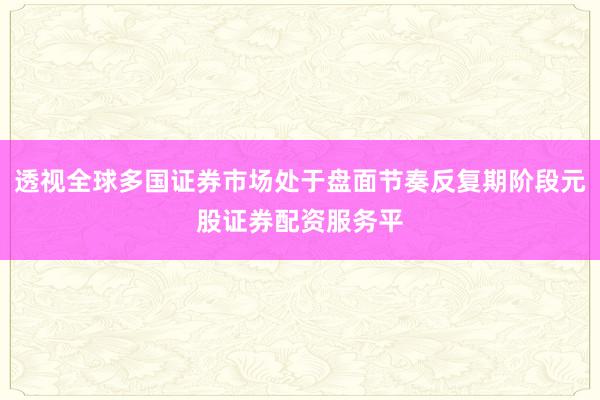 透视全球多国证券市场处于盘面节奏反复期阶段元股证券配资服务平
