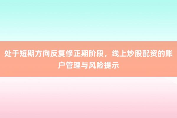 处于短期方向反复修正期阶段，线上炒股配资的账户管理与风险提示