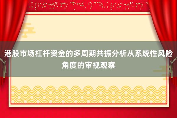 港股市场杠杆资金的多周期共振分析从系统性风险角度的审视观察