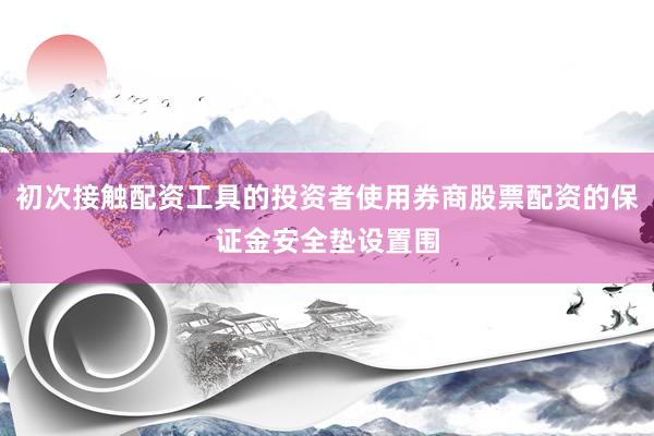 初次接触配资工具的投资者使用券商股票配资的保证金安全垫设置围