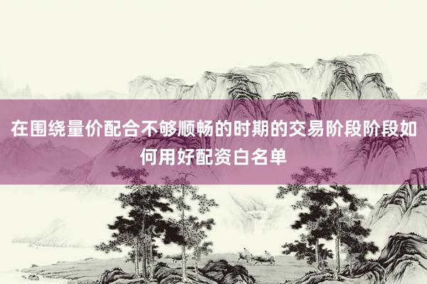 在围绕量价配合不够顺畅的时期的交易阶段阶段如何用好配资白名单