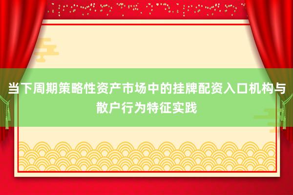 当下周期策略性资产市场中的挂牌配资入口机构与散户行为特征实践