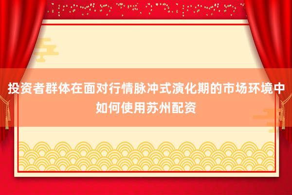 投资者群体在面对行情脉冲式演化期的市场环境中如何使用苏州配资