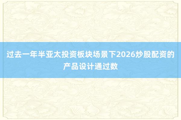 过去一年半亚太投资板块场景下2026炒股配资的产品设计通过数