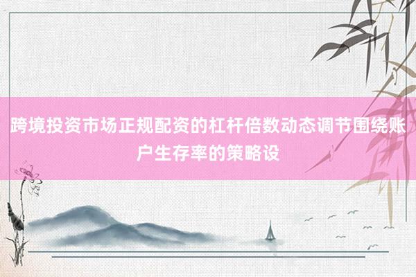 跨境投资市场正规配资的杠杆倍数动态调节围绕账户生存率的策略设