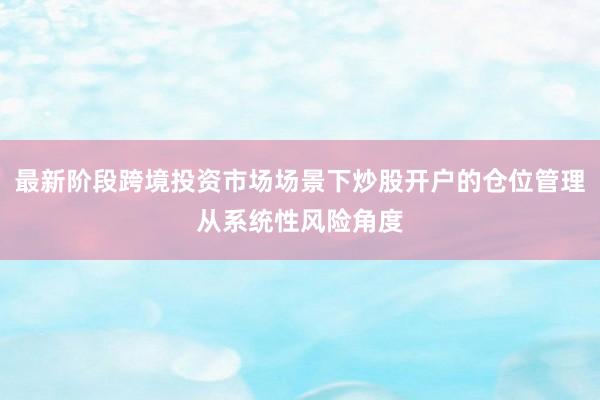最新阶段跨境投资市场场景下炒股开户的仓位管理从系统性风险角度