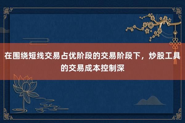 在围绕短线交易占优阶段的交易阶段下，炒股工具的交易成本控制深