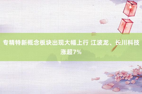 专精特新概念板块出现大幅上行 江波龙、长川科技涨超7%
