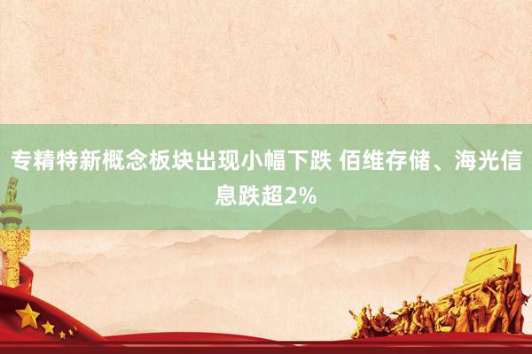 专精特新概念板块出现小幅下跌 佰维存储、海光信息跌超2%