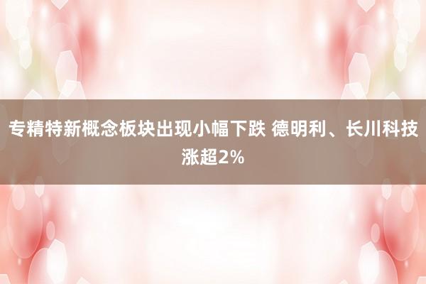 专精特新概念板块出现小幅下跌 德明利、长川科技涨超2%