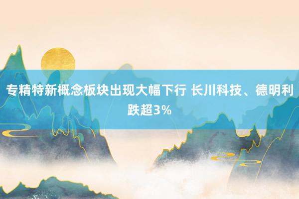 专精特新概念板块出现大幅下行 长川科技、德明利跌超3%