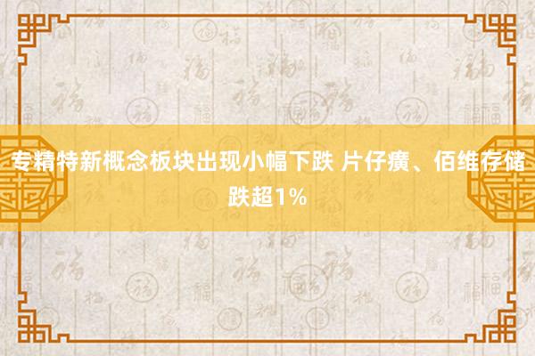 专精特新概念板块出现小幅下跌 片仔癀、佰维存储跌超1%