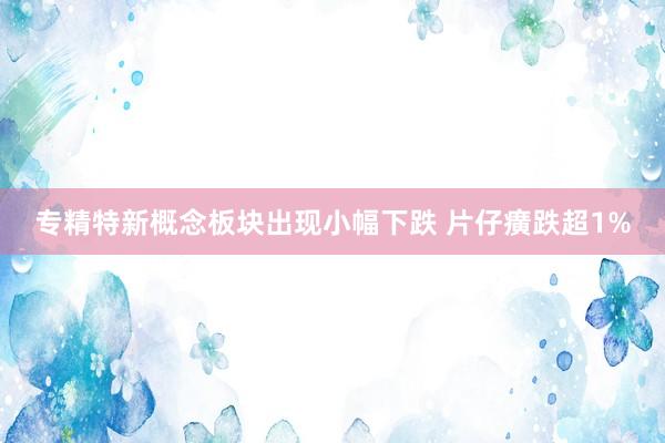 专精特新概念板块出现小幅下跌 片仔癀跌超1%