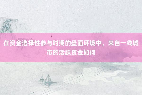 在资金选择性参与时期的盘面环境中，来自一线城市的活跃资金如何