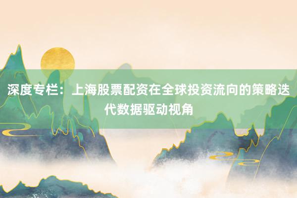 深度专栏：上海股票配资在全球投资流向的策略迭代数据驱动视角
