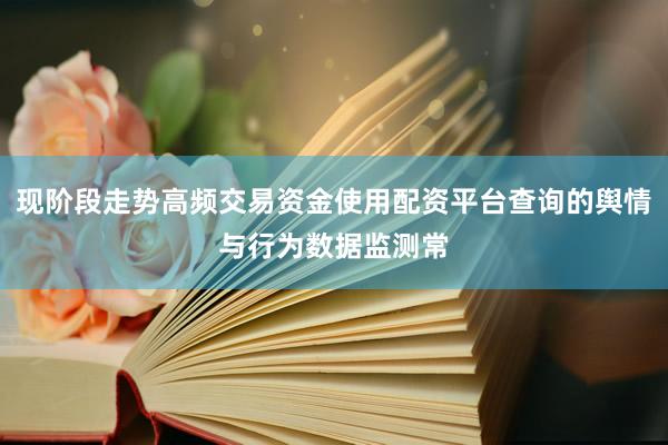 现阶段走势高频交易资金使用配资平台查询的舆情与行为数据监测常