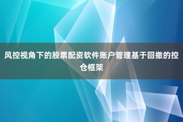 风控视角下的股票配资软件账户管理基于回撤的控仓框架