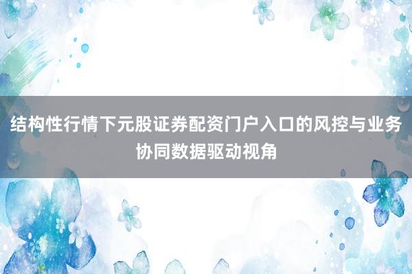 结构性行情下元股证券配资门户入口的风控与业务协同数据驱动视角