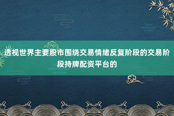 透视世界主要股市围绕交易情绪反复阶段的交易阶段持牌配资平台的