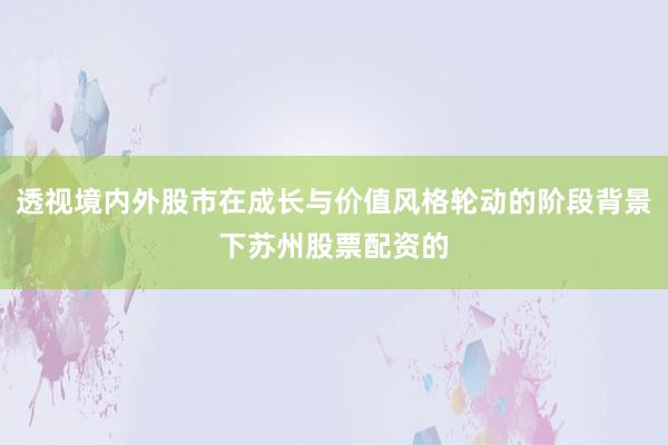 透视境内外股市在成长与价值风格轮动的阶段背景下苏州股票配资的