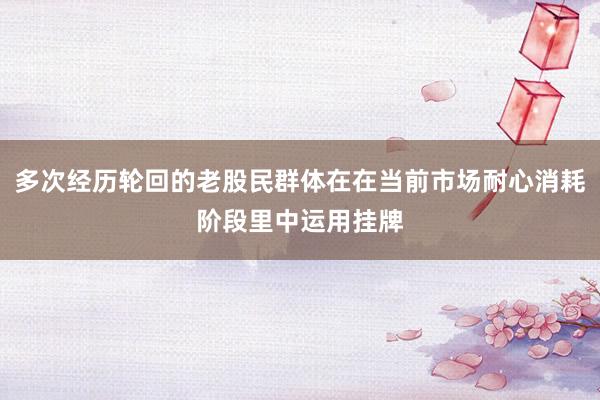 多次经历轮回的老股民群体在在当前市场耐心消耗阶段里中运用挂牌