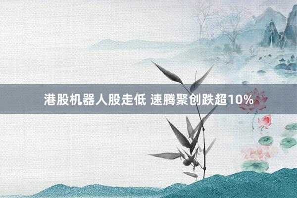 港股机器人股走低 速腾聚创跌超10%