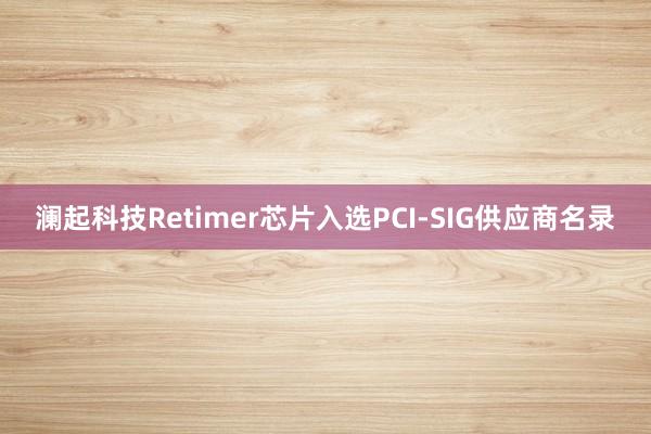 澜起科技Retimer芯片入选PCI-SIG供应商名录