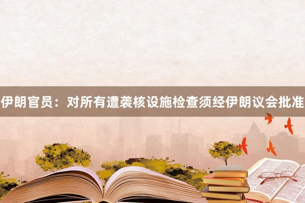 伊朗官员：对所有遭袭核设施检查须经伊朗议会批准