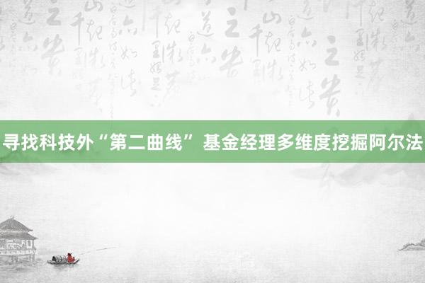 寻找科技外“第二曲线” 基金经理多维度挖掘阿尔法