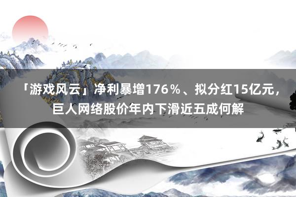 「游戏风云」净利暴增176％、拟分红15亿元，巨人网络股价年内下滑近五成何解