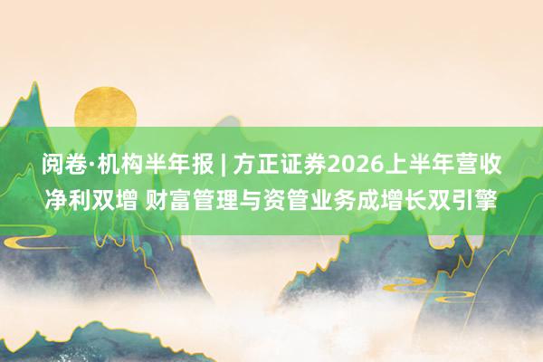 阅卷·机构半年报 | 方正证券2026上半年营收净利双增 财富管理与资管业务成增长双引擎