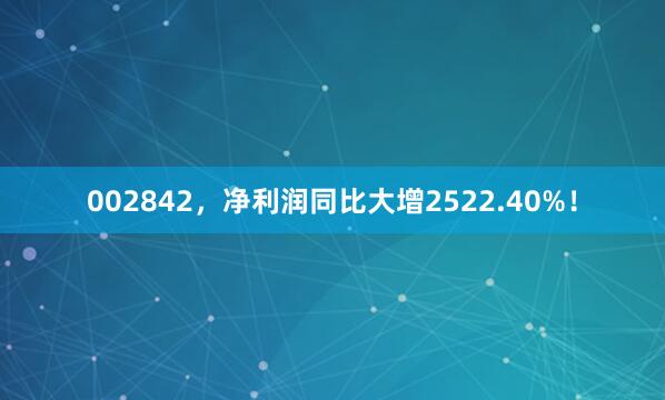 002842，净利润同比大增2522.40%！