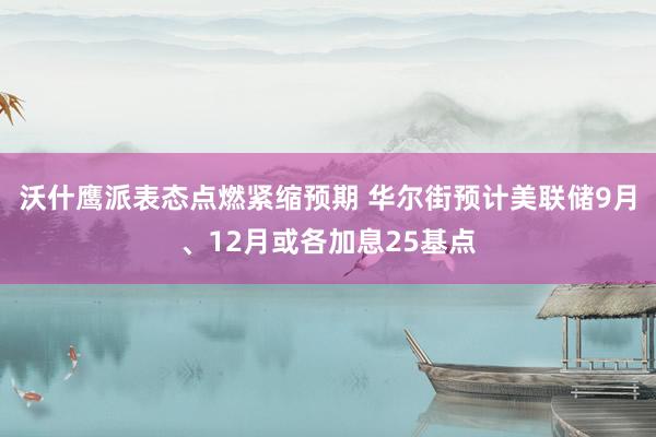 沃什鹰派表态点燃紧缩预期 华尔街预计美联储9月、12月或各加息25基点