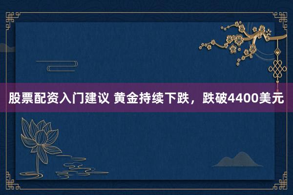 股票配资入门建议 黄金持续下跌，跌破4400美元