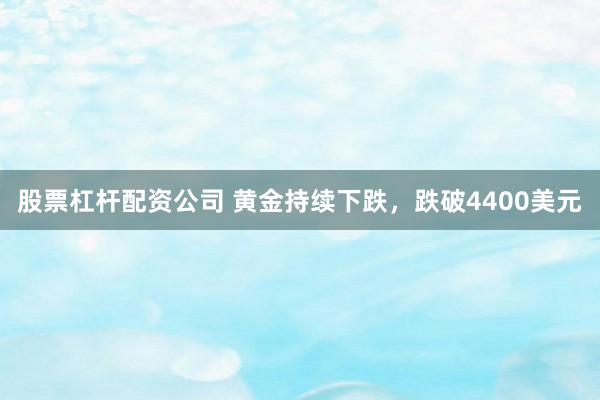 股票杠杆配资公司 黄金持续下跌，跌破4400美元