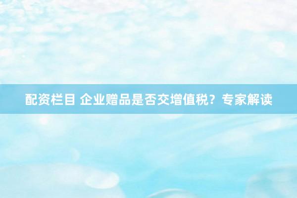 配资栏目 企业赠品是否交增值税？专家解读