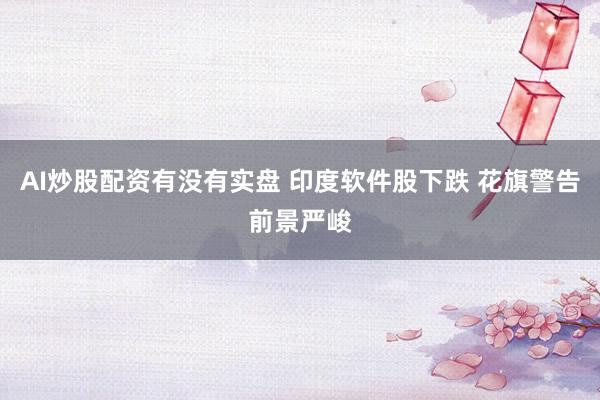AI炒股配资有没有实盘 印度软件股下跌 花旗警告前景严峻