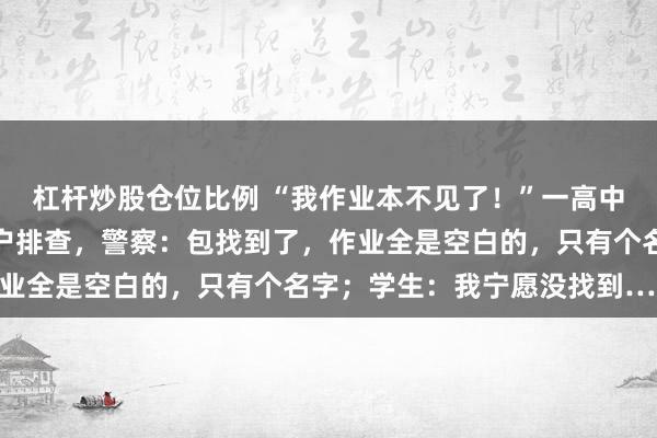 杠杆炒股仓位比例 “我作业本不见了！”一高中生报警寻背包，民警逐户排查，警察：包找到了，作业全是空白的，只有个名字；学生：我宁愿没找到……