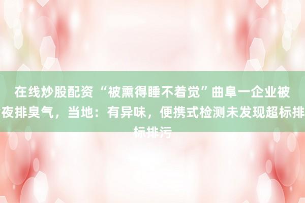 在线炒股配资 “被熏得睡不着觉”曲阜一企业被指夜排臭气，当地：有异味，便携式检测未发现超标排污
