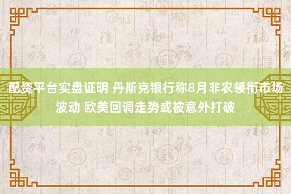 配资平台实盘证明 丹斯克银行称8月非农领衔市场波动 欧美回调走势或被意外打破