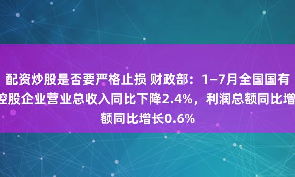 配资炒股是否要严格止损 财政部：1—7月全国国有及国有控股企业营业总收入同比下降2.4%，利润总额同比增长0.6%